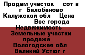 Продам участок 12 сот в г. Балобаново Калужской обл. › Цена ­ 850 000 - Все города Недвижимость » Земельные участки продажа   . Вологодская обл.,Великий Устюг г.